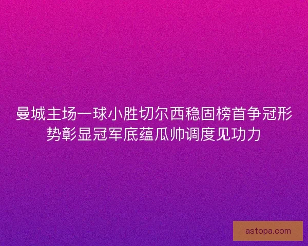 曼城主场一球小胜切尔西稳固榜首争冠形势彰显冠军底蕴瓜帅调度见功力 曼城主场一球小胜切尔西稳固榜首争冠形势彰显冠军底蕴瓜帅调度见功力