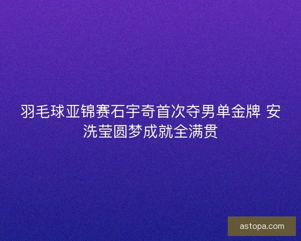 羽毛球亚锦赛石宇奇首次夺男单金牌 安洗莹圆梦成就全满贯 羽毛球亚锦赛石宇奇首次夺男单金牌 安洗莹圆梦成就全满贯