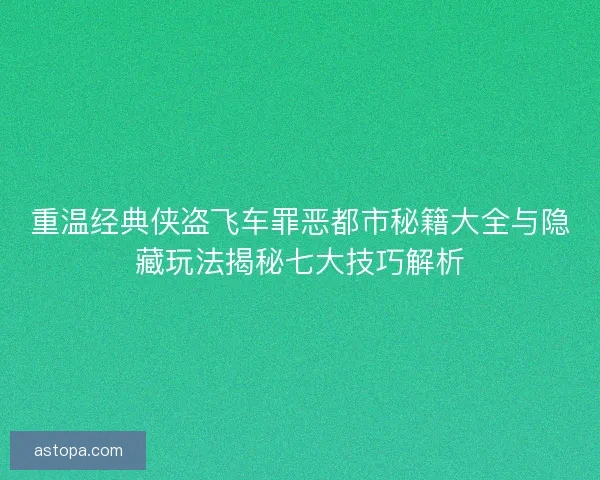重温经典侠盗飞车罪恶都市秘籍大全与隐藏玩法揭秘七大技巧解析
