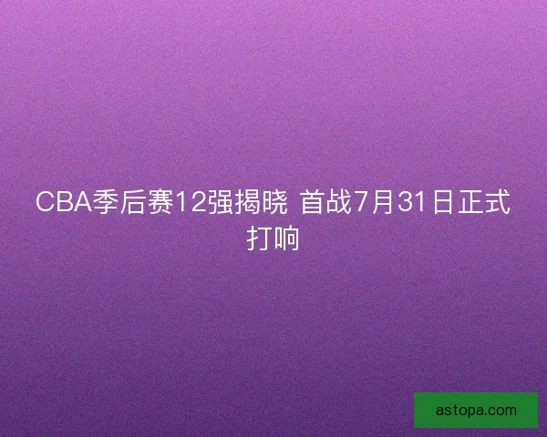 CBA季后赛12强揭晓 首战7月31日正式打响