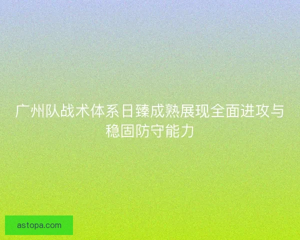 广州队战术体系日臻成熟展现全面进攻与稳固防守能力
