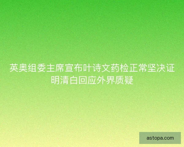 英奥组委主席宣布叶诗文药检正常坚决证明清白回应外界质疑