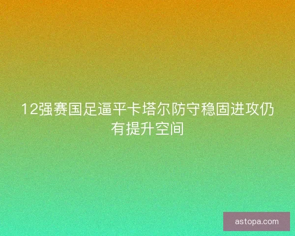 12强赛国足逼平卡塔尔防守稳固进攻仍有提升空间