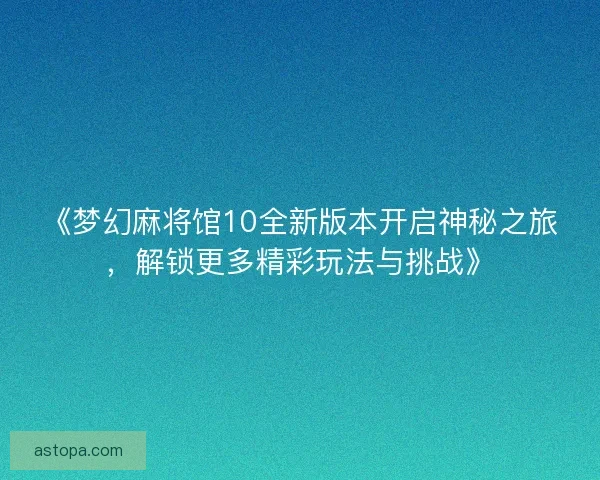 《梦幻麻将馆10全新版本开启神秘之旅，解锁更多精彩玩法与挑战》