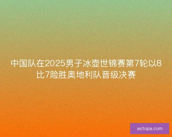 中国队在2025男子冰壶世锦赛第7轮以8比7险胜奥地利队晋级决赛