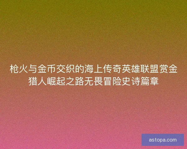 枪火与金币交织的海上传奇英雄联盟赏金猎人崛起之路无畏冒险史诗篇章