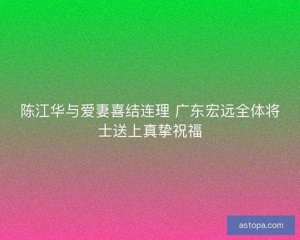 陈江华与爱妻喜结连理 广东宏远全体将士送上真挚祝福