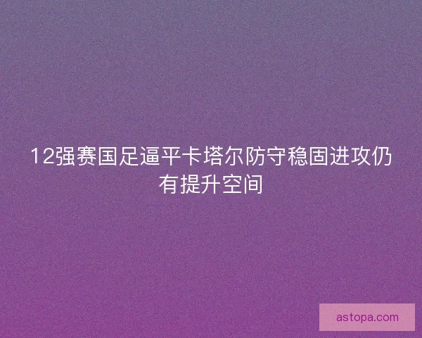 12强赛国足逼平卡塔尔防守稳固进攻仍有提升空间