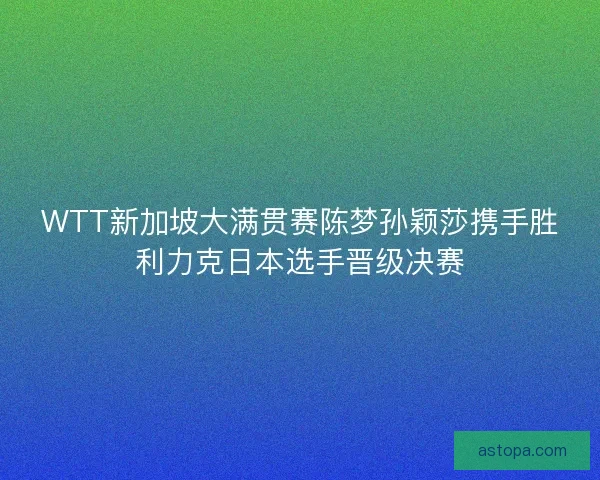 WTT新加坡大满贯赛陈梦孙颖莎携手胜利力克日本选手晋级决赛