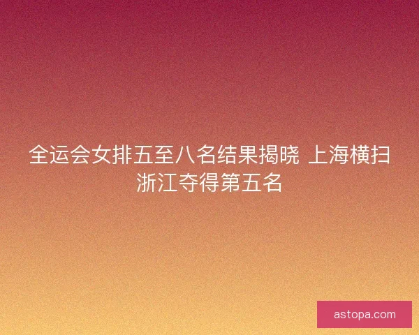 全运会女排五至八名结果揭晓 上海横扫浙江夺得第五名