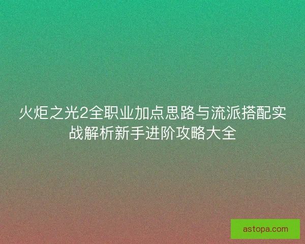 火炬之光2全职业加点思路与流派搭配实战解析新手进阶攻略大全