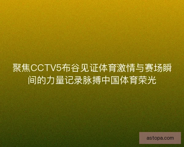 聚焦CCTV5布谷见证体育激情与赛场瞬间的力量记录脉搏中国体育荣光