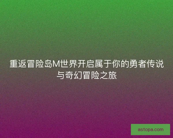 重返冒险岛M世界开启属于你的勇者传说与奇幻冒险之旅
