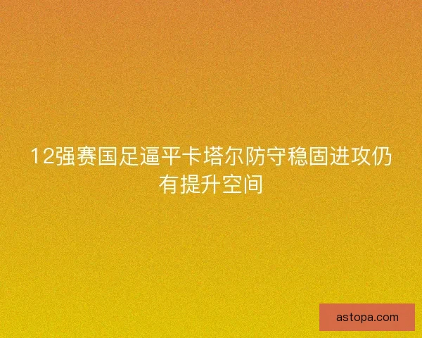 12强赛国足逼平卡塔尔防守稳固进攻仍有提升空间