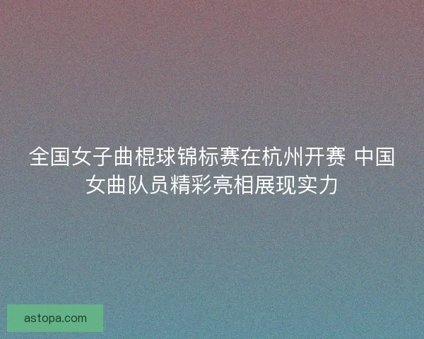 全国女子曲棍球锦标赛在杭州开赛 中国女曲队员精彩亮相展现实力