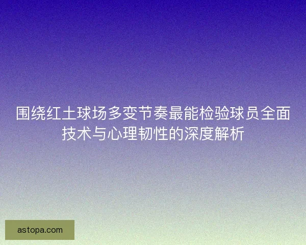 围绕红土球场多变节奏最能检验球员全面技术与心理韧性的深度解析