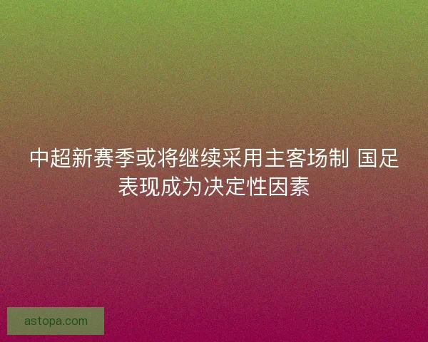 中超新赛季或将继续采用主客场制 国足表现成为决定性因素