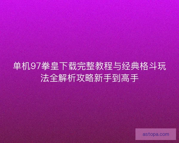 单机97拳皇下载完整教程与经典格斗玩法全解析攻略新手到高手 单机97拳皇下载完整教程与经典格斗玩法全解析攻略新手到高手